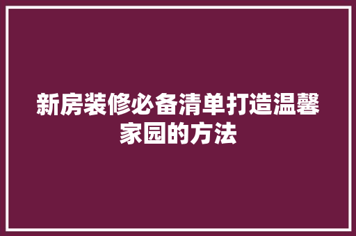 新房装修必备清单打造温馨家园的方法