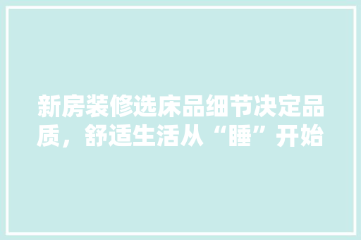 新房装修选床品细节决定品质，舒适生活从“睡”开始