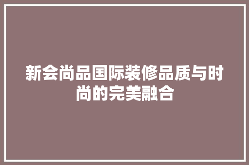 新会尚品国际装修品质与时尚的完美融合