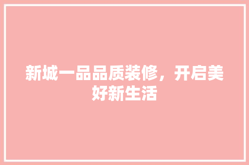 新城一品品质装修，开启美好新生活