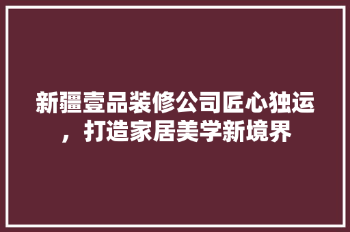 新疆壹品装修公司匠心独运，打造家居美学新境界