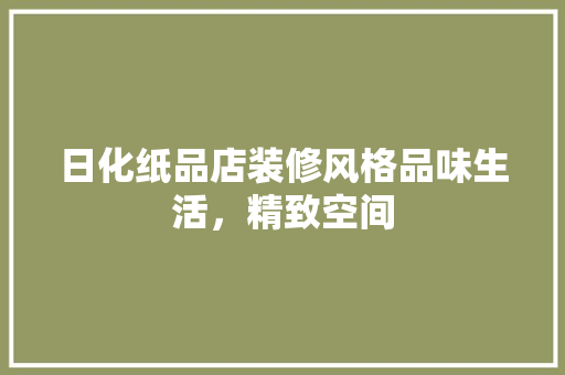 日化纸品店装修风格品味生活，精致空间