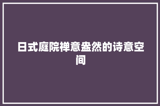 日式庭院禅意盎然的诗意空间