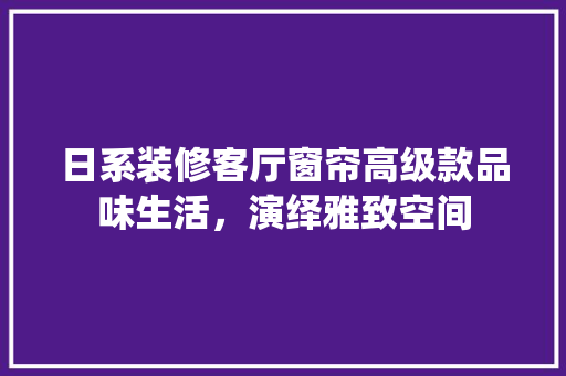 日系装修客厅窗帘高级款品味生活，演绎雅致空间
