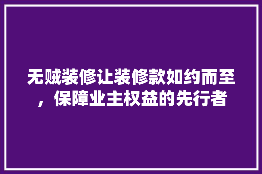 无贼装修让装修款如约而至，保障业主权益的先行者