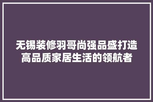 无锡装修羽哥尚强品盛打造高品质家居生活的领航者