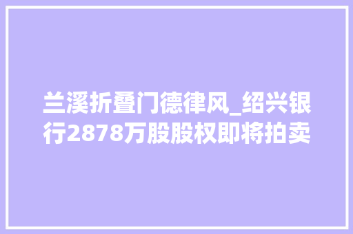 兰溪折叠门德律风_绍兴银行2878万股股权即将拍卖主要股东精功集团破产重整也有新进展股权结构将生变