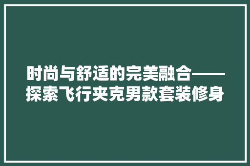 时尚与舒适的完美融合——探索飞行夹克男款套装修身的魅力