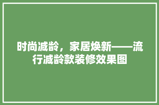 时尚减龄，家居焕新——流行减龄款装修效果图