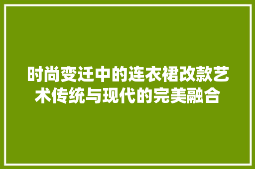 时尚变迁中的连衣裙改款艺术传统与现代的完美融合