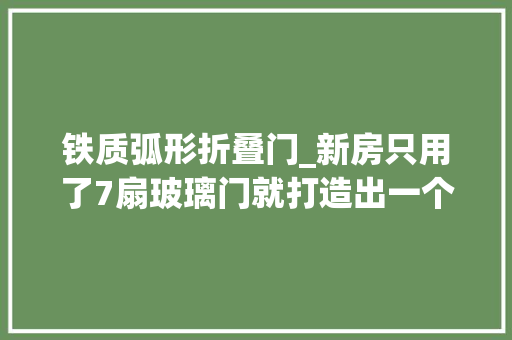 铁质弧形折叠门_新房只用了7扇玻璃门就打造出一个通亮大年夜气的新房
