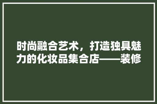 时尚融合艺术，打造独具魅力的化妆品集合店——装修设计风格