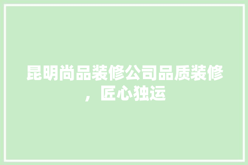 昆明尚品装修公司品质装修，匠心独运