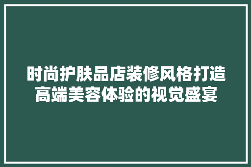 时尚护肤品店装修风格打造高端美容体验的视觉盛宴