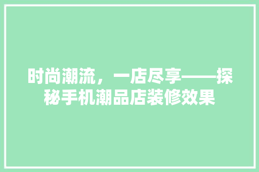 时尚潮流，一店尽享——探秘手机潮品店装修效果