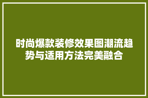 时尚爆款装修效果图潮流趋势与适用方法完美融合