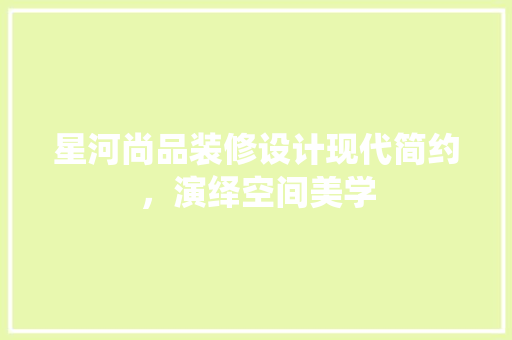 星河尚品装修设计现代简约，演绎空间美学