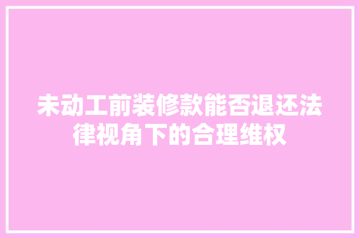 未动工前装修款能否退还法律视角下的合理维权