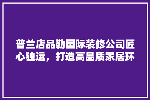 普兰店品勒国际装修公司匠心独运，打造高品质家居环境