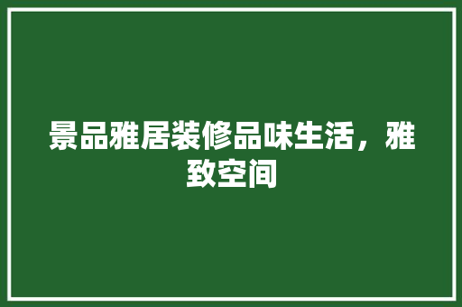 景品雅居装修品味生活，雅致空间