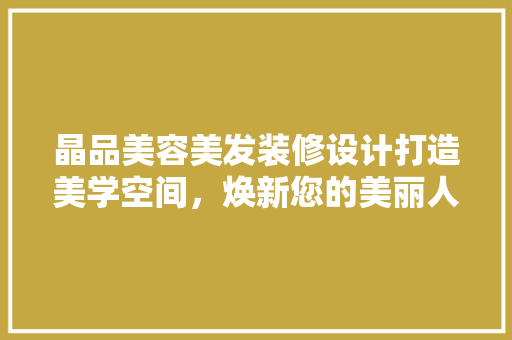 晶品美容美发装修设计打造美学空间，焕新您的美丽人生