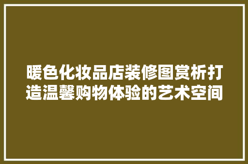 暖色化妆品店装修图赏析打造温馨购物体验的艺术空间