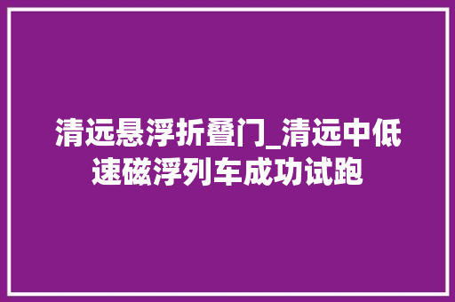 清远悬浮折叠门_清远中低速磁浮列车成功试跑
