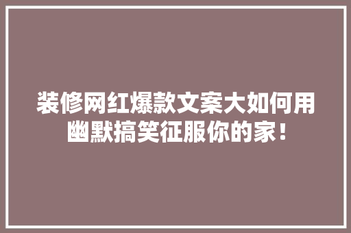 装修网红爆款文案大如何用幽默搞笑征服你的家！
