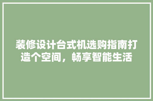 装修设计台式机选购指南打造个空间，畅享智能生活