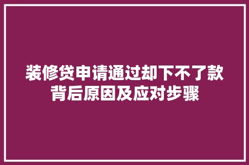 装修贷申请通过却下不了款背后原因及应对步骤