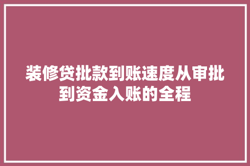 装修贷批款到账速度从审批到资金入账的全程
