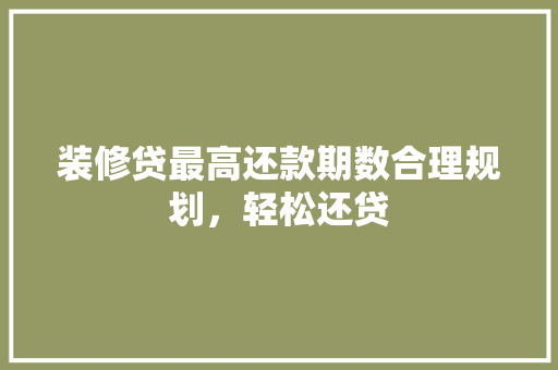 装修贷最高还款期数合理规划，轻松还贷