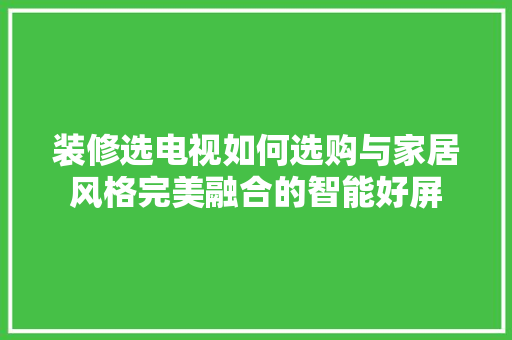 装修选电视如何选购与家居风格完美融合的智能好屏