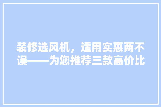 装修选风机，适用实惠两不误——为您推荐三款高价比产品