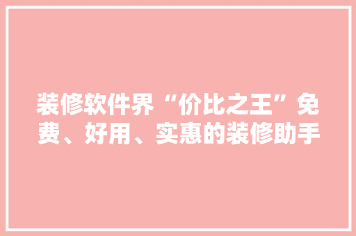 装修软件界“价比之王”免费、好用、实惠的装修助手盘点