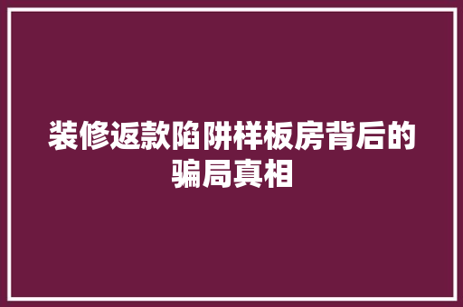装修返款陷阱样板房背后的骗局真相