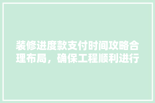 装修进度款支付时间攻略合理布局，确保工程顺利进行