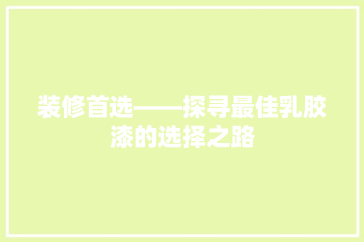 装修首选——探寻最佳乳胶漆的选择之路