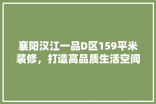 襄阳汉江一品D区159平米装修，打造高品质生活空间
