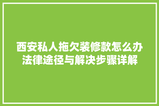 西安私人拖欠装修款怎么办法律途径与解决步骤详解
