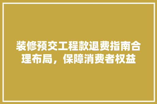 装修预交工程款退费指南合理布局，保障消费者权益