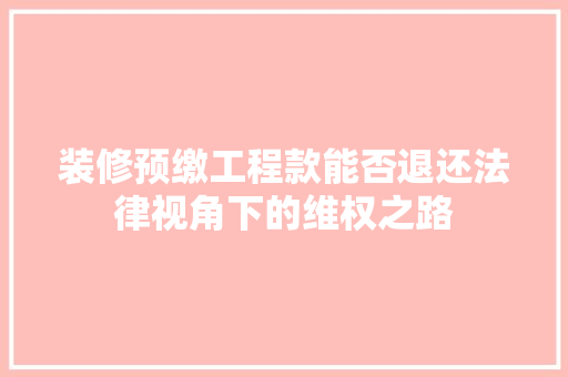 装修预缴工程款能否退还法律视角下的维权之路