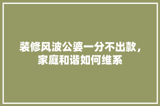 装修风波公婆一分不出款，家庭和谐如何维系
