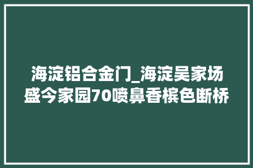 海淀铝合金门_海淀吴家场盛今家园70喷鼻香槟色断桥铝合金门窗安装