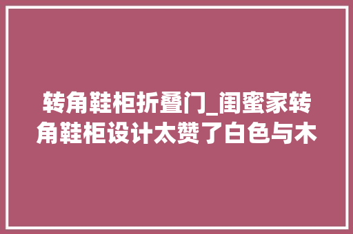 转角鞋柜折叠门_闺蜜家转角鞋柜设计太赞了白色与木色搭配尽显清新文艺风仪