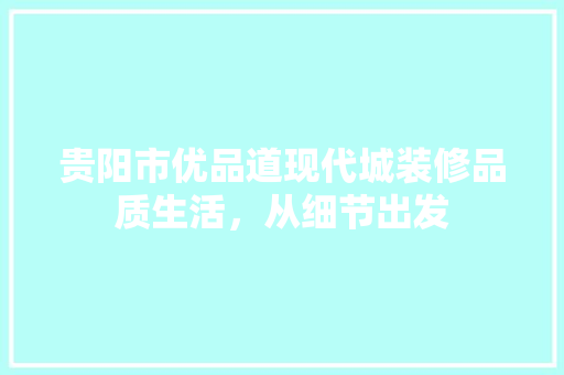 贵阳市优品道现代城装修品质生活，从细节出发