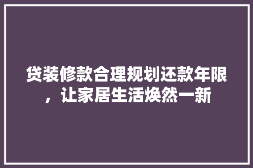 贷装修款合理规划还款年限，让家居生活焕然一新