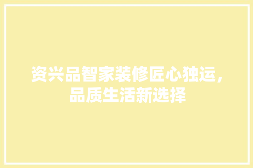 资兴品智家装修匠心独运，品质生活新选择