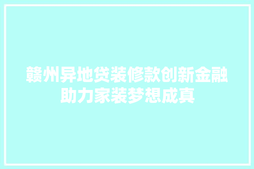 赣州异地贷装修款创新金融助力家装梦想成真