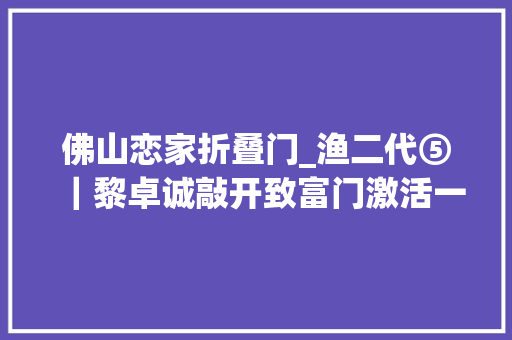 佛山恋家折叠门_渔二代⑤｜黎卓诚敲开致富门激活一池春水
